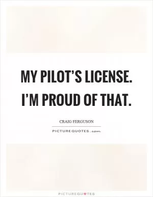 My pilot’s license. I’m proud of that Picture Quote #1
