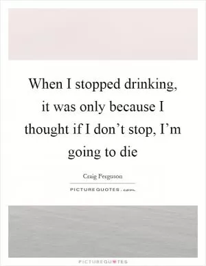 When I stopped drinking, it was only because I thought if I don’t stop, I’m going to die Picture Quote #1