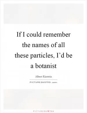If I could remember the names of all these particles, I’d be a botanist Picture Quote #1