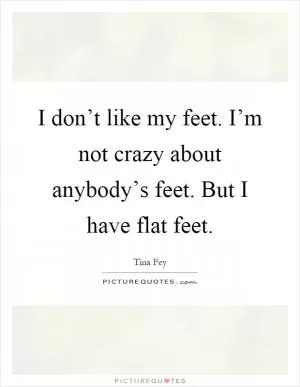 I don’t like my feet. I’m not crazy about anybody’s feet. But I have flat feet Picture Quote #1