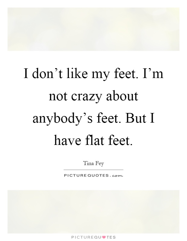 I don't like my feet. I'm not crazy about anybody's feet. But I have flat feet Picture Quote #1