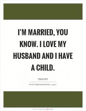 I’m married, you know. I love my husband and I have a child Picture Quote #1