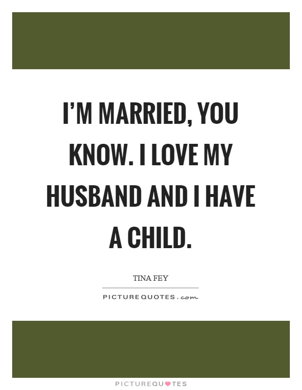I'm married, you know. I love my husband and I have a child Picture Quote #1