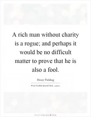 A rich man without charity is a rogue; and perhaps it would be no difficult matter to prove that he is also a fool Picture Quote #1