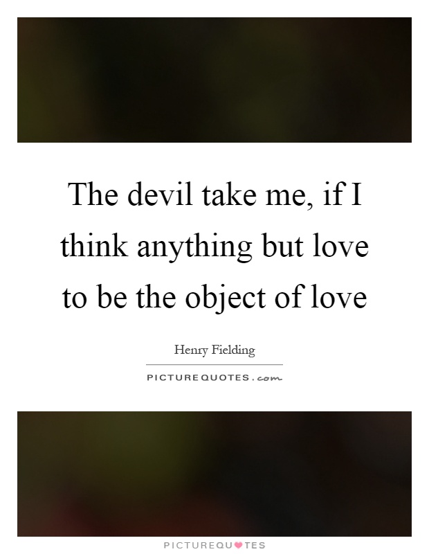 The devil take me, if I think anything but love to be the object of love Picture Quote #1