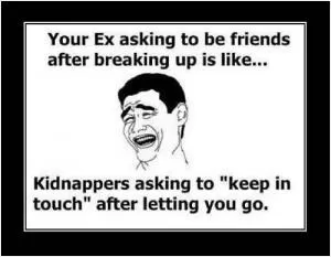 Your ex asking to be friends after breaking up is like kidnappers asking to “keep in touch” after letting you go Picture Quote #1