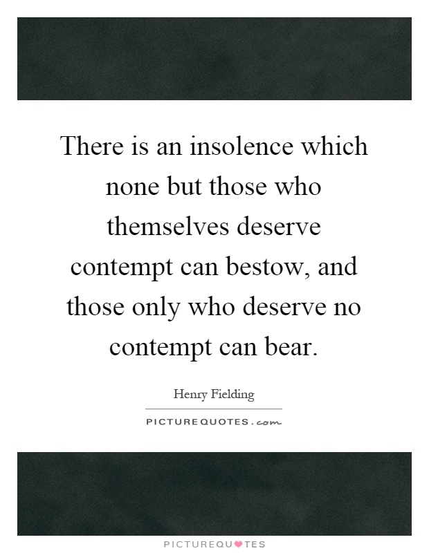 There is an insolence which none but those who themselves deserve contempt can bestow, and those only who deserve no contempt can bear Picture Quote #1
