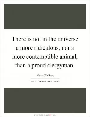 There is not in the universe a more ridiculous, nor a more contemptible animal, than a proud clergyman Picture Quote #1