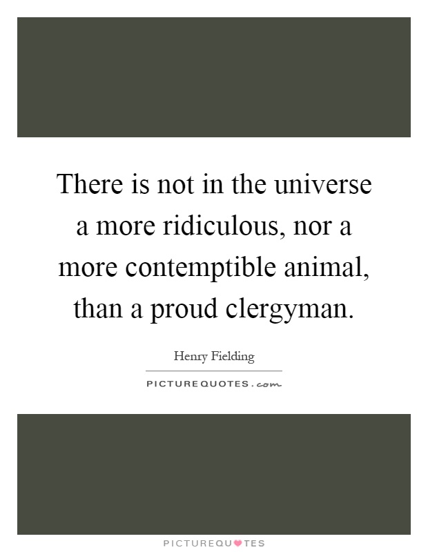 There is not in the universe a more ridiculous, nor a more contemptible animal, than a proud clergyman Picture Quote #1