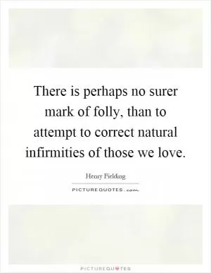 There is perhaps no surer mark of folly, than to attempt to correct natural infirmities of those we love Picture Quote #1