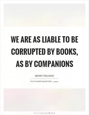 We are as liable to be corrupted by books, as by companions Picture Quote #1