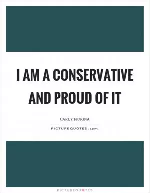 I am a conservative and proud of it Picture Quote #1