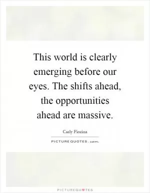 This world is clearly emerging before our eyes. The shifts ahead, the opportunities ahead are massive Picture Quote #1