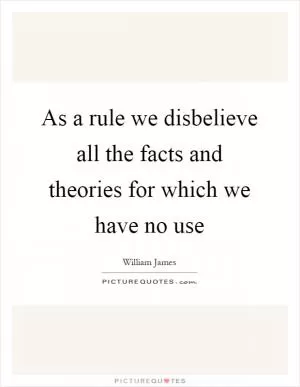 As a rule we disbelieve all the facts and theories for which we have no use Picture Quote #1
