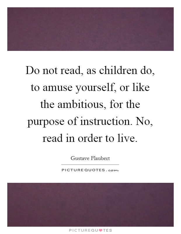 Do not read, as children do, to amuse yourself, or like the ambitious, for the purpose of instruction. No, read in order to live Picture Quote #1