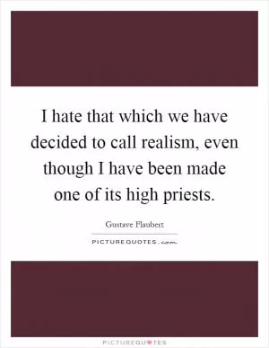 I hate that which we have decided to call realism, even though I have been made one of its high priests Picture Quote #1