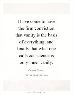 I have come to have the firm conviction that vanity is the basis of everything, and finally that what one calls conscience is only inner vanity Picture Quote #1