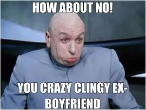 How about no! You crazy clingy ex boyfriend Picture Quote #1