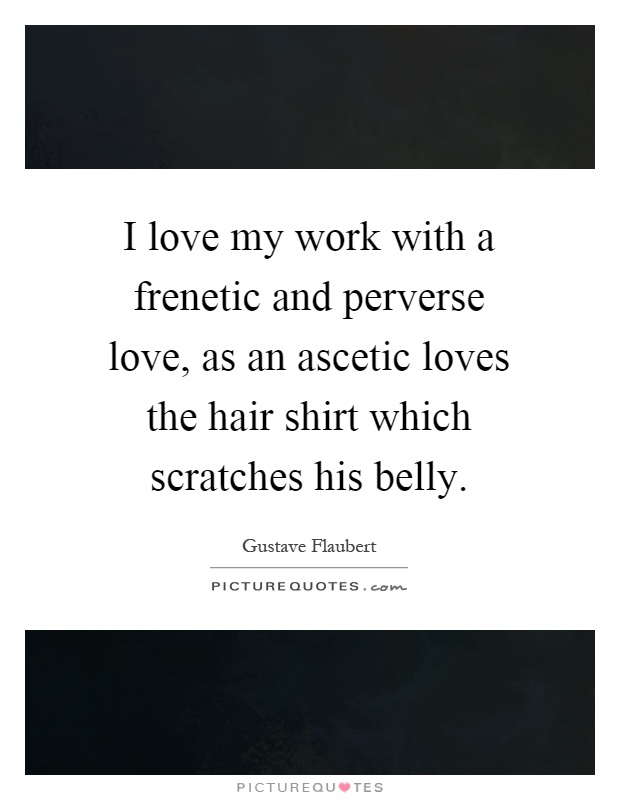 I love my work with a frenetic and perverse love, as an ascetic loves the hair shirt which scratches his belly Picture Quote #1
