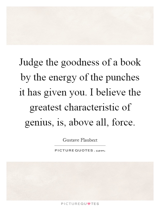 Judge the goodness of a book by the energy of the punches it has given you. I believe the greatest characteristic of genius, is, above all, force Picture Quote #1