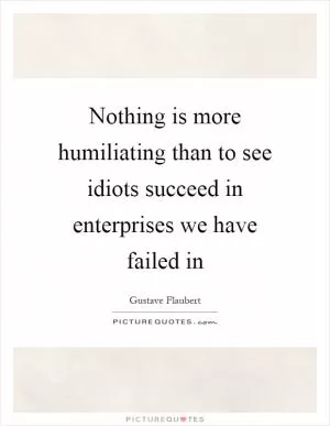 Nothing is more humiliating than to see idiots succeed in enterprises we have failed in Picture Quote #1