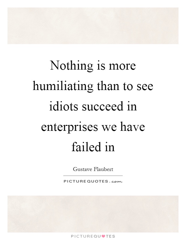 Nothing is more humiliating than to see idiots succeed in enterprises we have failed in Picture Quote #1