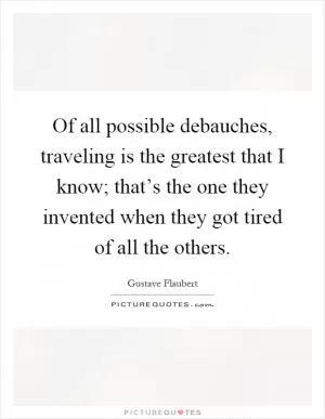 Of all possible debauches, traveling is the greatest that I know; that’s the one they invented when they got tired of all the others Picture Quote #1