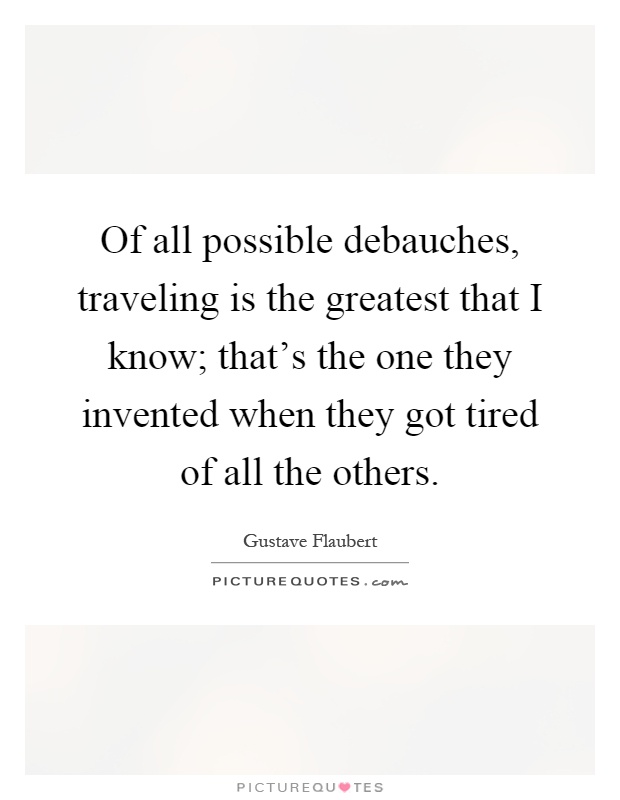 Of all possible debauches, traveling is the greatest that I know; that's the one they invented when they got tired of all the others Picture Quote #1