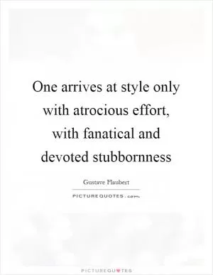One arrives at style only with atrocious effort, with fanatical and devoted stubbornness Picture Quote #1