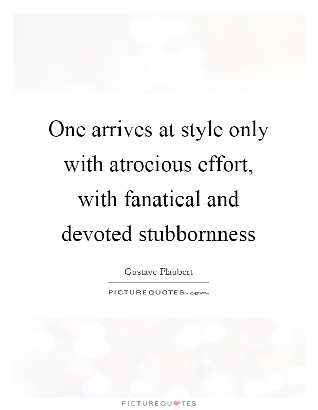 One arrives at style only with atrocious effort, with fanatical and devoted stubbornness Picture Quote #1