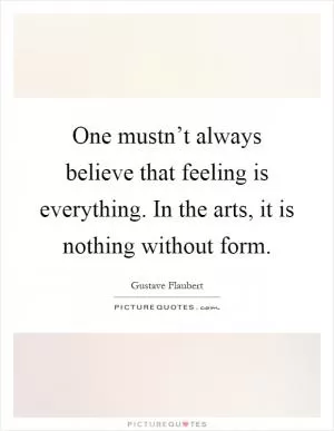 One mustn’t always believe that feeling is everything. In the arts, it is nothing without form Picture Quote #1