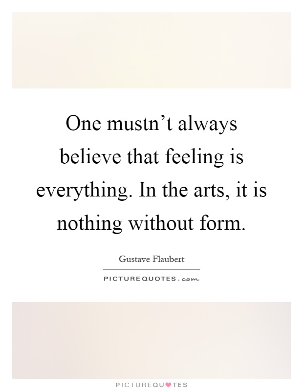 One mustn't always believe that feeling is everything. In the arts, it is nothing without form Picture Quote #1