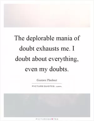 The deplorable mania of doubt exhausts me. I doubt about everything, even my doubts Picture Quote #1