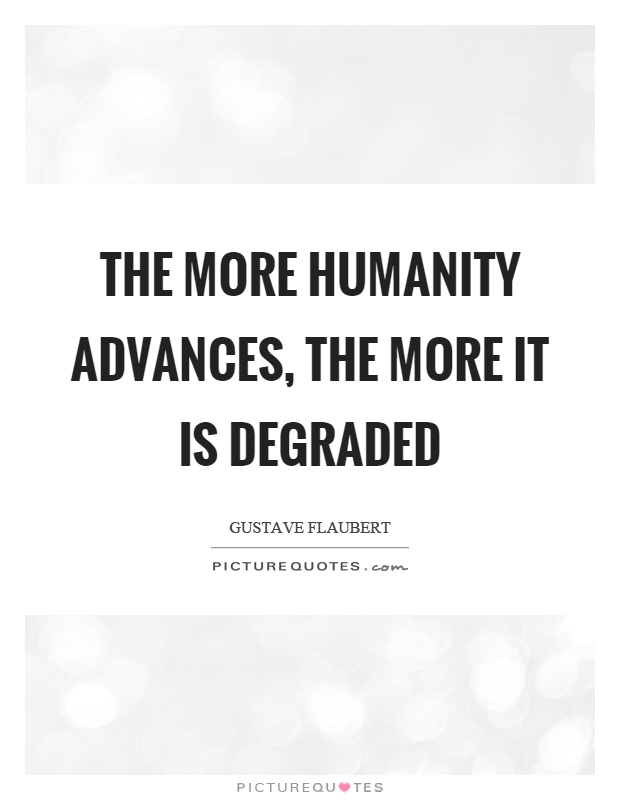 The more humanity advances, the more it is degraded Picture Quote #1