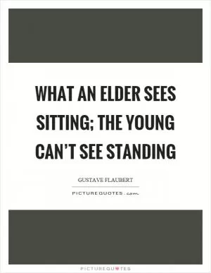 What an elder sees sitting; the young can’t see standing Picture Quote #1