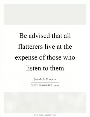 Be advised that all flatterers live at the expense of those who listen to them Picture Quote #1
