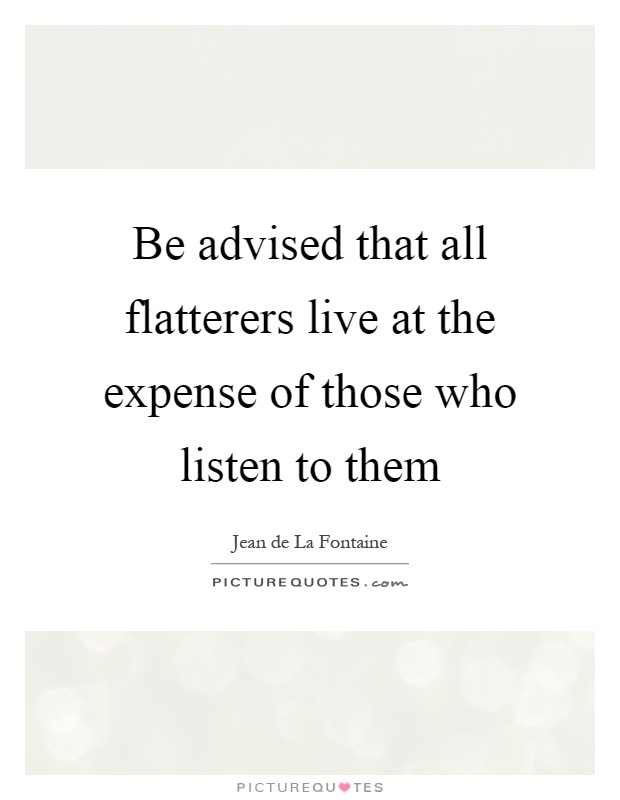 Be advised that all flatterers live at the expense of those who listen to them Picture Quote #1