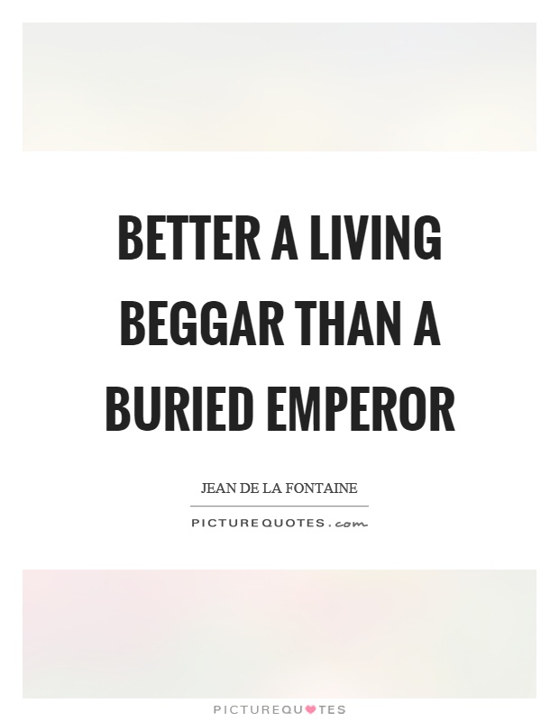 Better a living beggar than a buried emperor Picture Quote #1