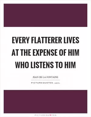 Every flatterer lives at the expense of him who listens to him Picture Quote #1