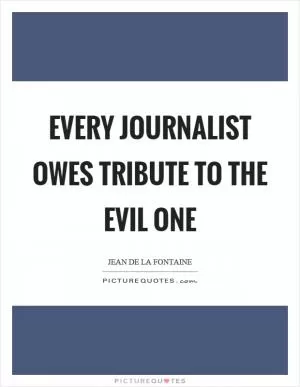 Every journalist owes tribute to the evil one Picture Quote #1