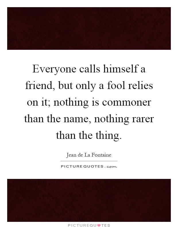 Everyone calls himself a friend, but only a fool relies on it; nothing is commoner than the name, nothing rarer than the thing Picture Quote #1