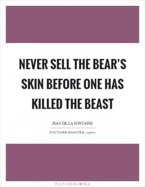 Never sell the bear’s skin before one has killed the beast Picture Quote #1