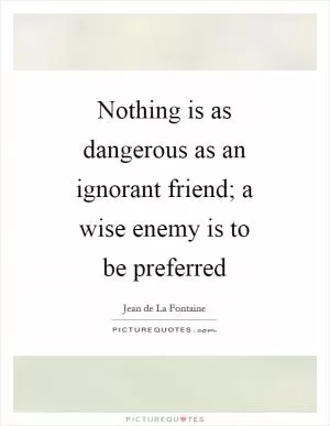 Nothing is as dangerous as an ignorant friend; a wise enemy is to be preferred Picture Quote #1