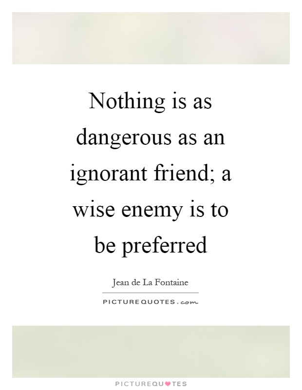 Nothing is as dangerous as an ignorant friend; a wise enemy is to be preferred Picture Quote #1