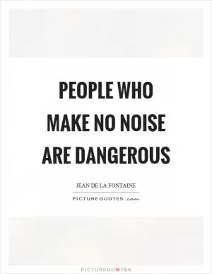 People who make no noise are dangerous Picture Quote #1