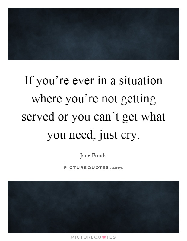 If you're ever in a situation where you're not getting served or you can't get what you need, just cry Picture Quote #1