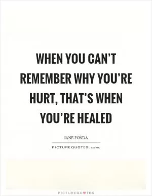 When you can’t remember why you’re hurt, that’s when you’re healed Picture Quote #1