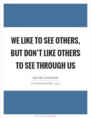 We like to see others, but don’t like others to see through us Picture Quote #1