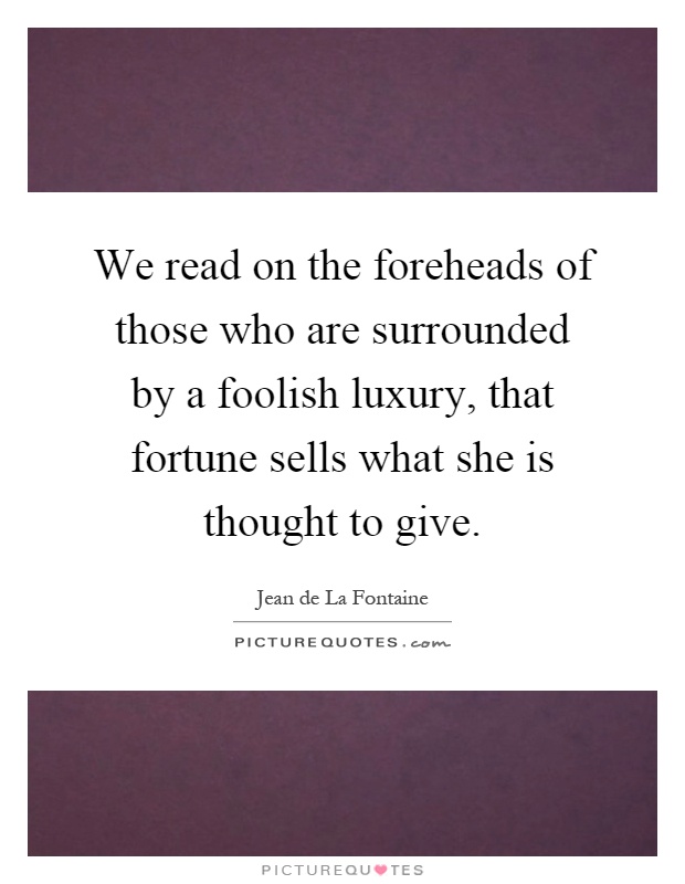 We read on the foreheads of those who are surrounded by a foolish luxury, that fortune sells what she is thought to give Picture Quote #1