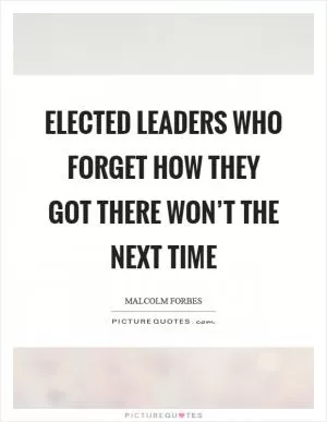 Elected leaders who forget how they got there won’t the next time Picture Quote #1